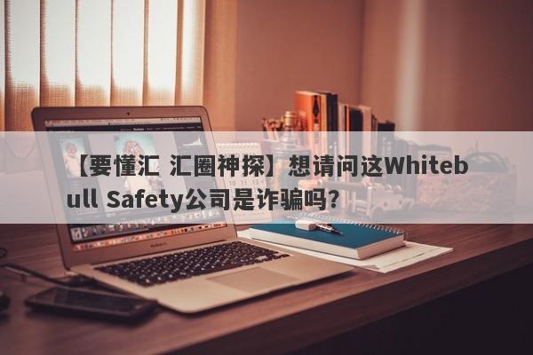 【要懂汇 汇圈神探】想请问这Whitebull Safety公司是诈骗吗？
-第1张图片-要懂汇圈网