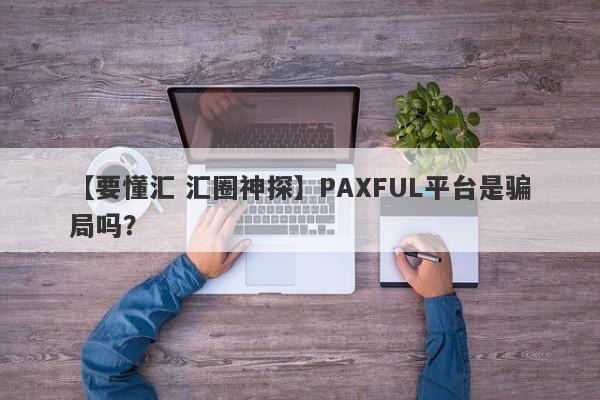 【要懂汇 汇圈神探】PAXFUL平台是骗局吗？
-第1张图片-要懂汇圈网