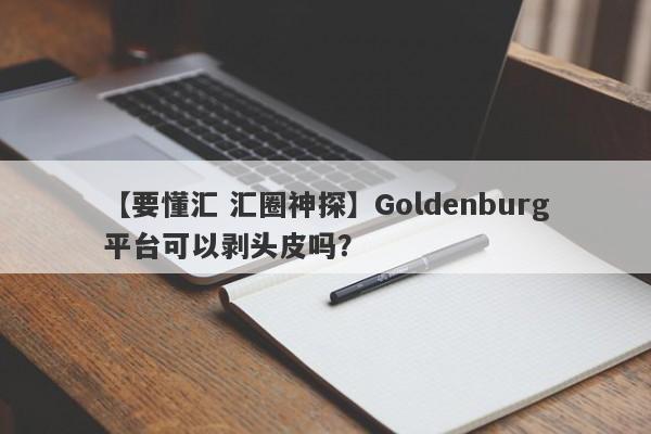 【要懂汇 汇圈神探】Goldenburg平台可以剥头皮吗？
-第1张图片-要懂汇圈网