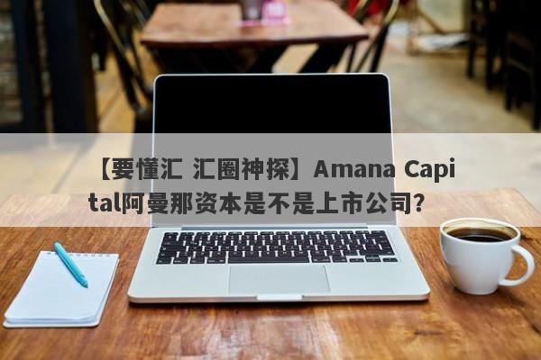 【要懂汇 汇圈神探】Amana Capital阿曼那资本是不是上市公司？
-第1张图片-要懂汇圈网