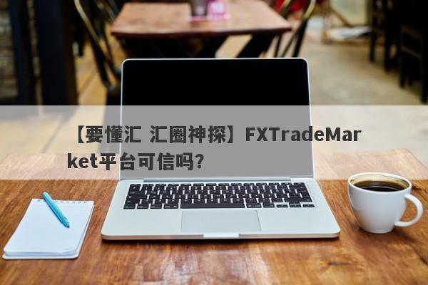 【要懂汇 汇圈神探】FXTradeMarket平台可信吗？
-第1张图片-要懂汇圈网