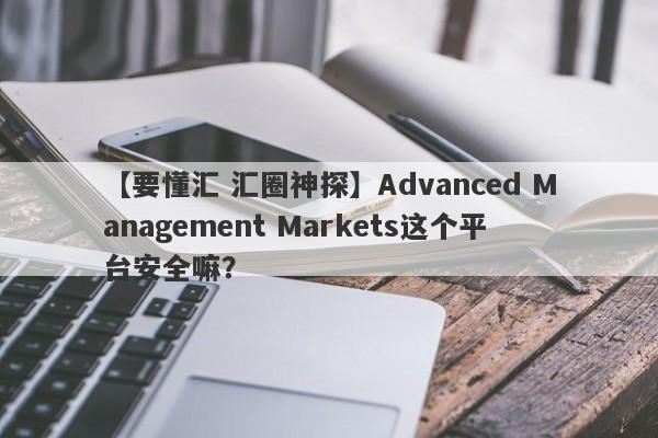 【要懂汇 汇圈神探】Advanced Management Markets这个平台安全嘛？
-第1张图片-要懂汇圈网