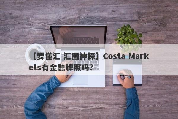 【要懂汇 汇圈神探】Costa Markets有金融牌照吗？
-第1张图片-要懂汇圈网