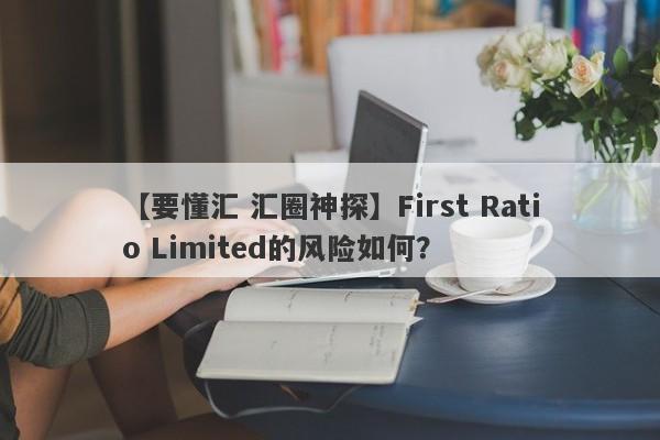 【要懂汇 汇圈神探】First Ratio Limited的风险如何？
-第1张图片-要懂汇圈网