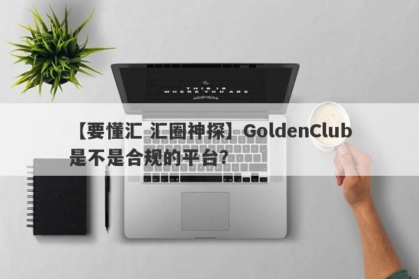 【要懂汇 汇圈神探】GoldenClub是不是合规的平台？
-第1张图片-要懂汇圈网