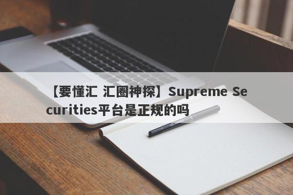 【要懂汇 汇圈神探】Supreme Securities平台是正规的吗
-第1张图片-要懂汇圈网