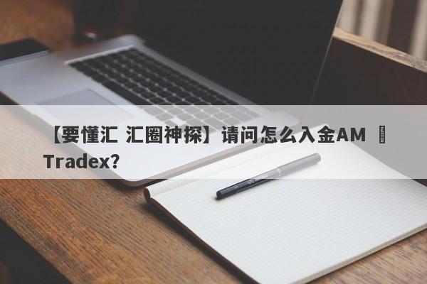 【要懂汇 汇圈神探】请问怎么入金AM ﻿Tradex？
-第1张图片-要懂汇圈网