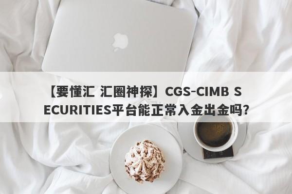 【要懂汇 汇圈神探】CGS-CIMB SECURITIES平台能正常入金出金吗？
-第1张图片-要懂汇圈网