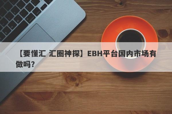 【要懂汇 汇圈神探】EBH平台国内市场有做吗？
-第1张图片-要懂汇圈网