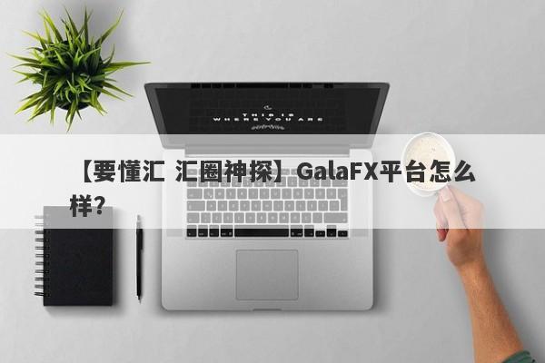 【要懂汇 汇圈神探】GalaFX平台怎么样？
-第1张图片-要懂汇圈网