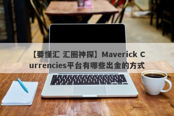 【要懂汇 汇圈神探】Maverick Currencies平台有哪些出金的方式
-第1张图片-要懂汇圈网