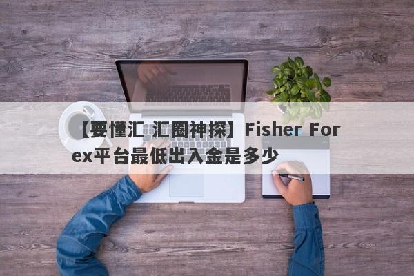 【要懂汇 汇圈神探】Fisher Forex平台最低出入金是多少
-第1张图片-要懂汇圈网