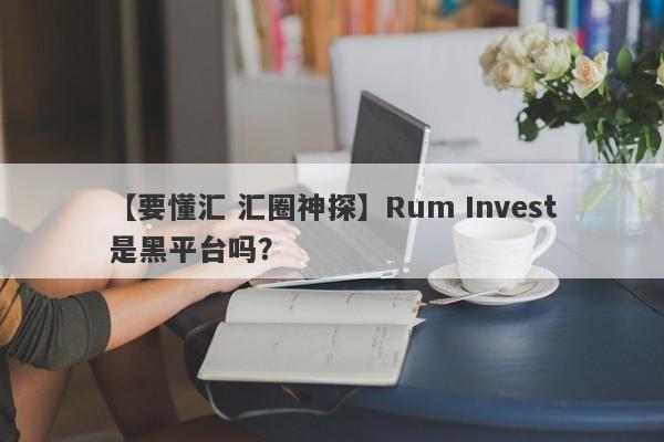 【要懂汇 汇圈神探】Rum Invest是黑平台吗？
-第1张图片-要懂汇圈网