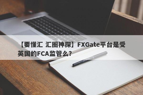 【要懂汇 汇圈神探】FXGate平台是受英国的FCA监管么？
-第1张图片-要懂汇圈网