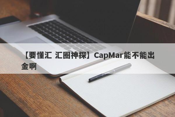 【要懂汇 汇圈神探】CapMar能不能出金啊
-第1张图片-要懂汇圈网