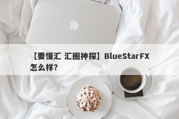 【要懂汇 汇圈神探】BlueStarFX怎么样？
-第1张图片-要懂汇圈网