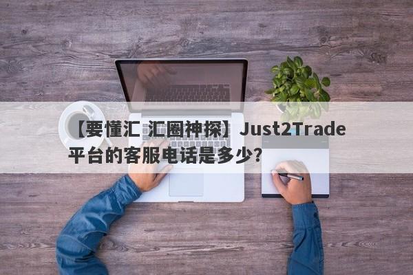 【要懂汇 汇圈神探】Just2Trade平台的客服电话是多少？
-第1张图片-要懂汇圈网