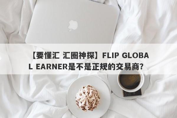 【要懂汇 汇圈神探】FLIP GLOBAL EARNER是不是正规的交易商？
-第1张图片-要懂汇圈网