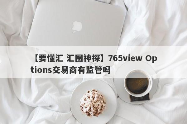 【要懂汇 汇圈神探】765view Options交易商有监管吗
-第1张图片-要懂汇圈网