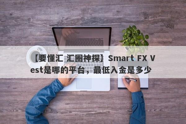 【要懂汇 汇圈神探】Smart FX Vest是哪的平台，最低入金是多少
-第1张图片-要懂汇圈网