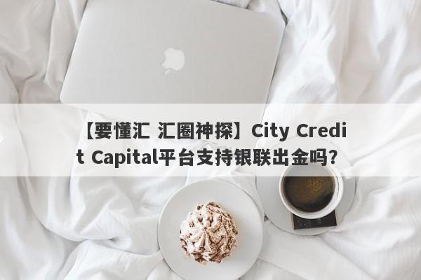 【要懂汇 汇圈神探】City Credit Capital平台支持银联出金吗？
-第1张图片-要懂汇圈网