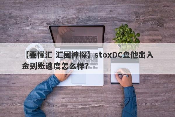 【要懂汇 汇圈神探】stoxDC盘他出入金到账速度怎么样？
-第1张图片-要懂汇圈网