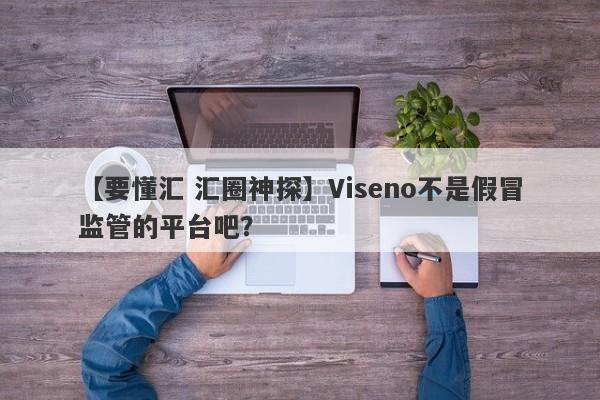 【要懂汇 汇圈神探】Viseno不是假冒监管的平台吧？
-第1张图片-要懂汇圈网