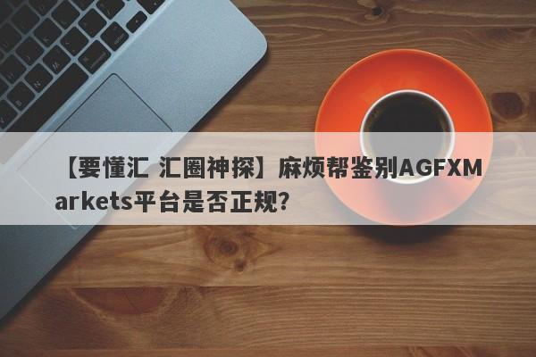 【要懂汇 汇圈神探】麻烦帮鉴别AGFXMarkets平台是否正规？
-第1张图片-要懂汇圈网