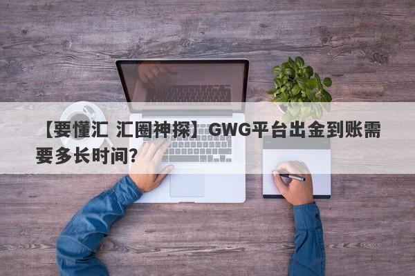 【要懂汇 汇圈神探】GWG平台出金到账需要多长时间？
-第1张图片-要懂汇圈网