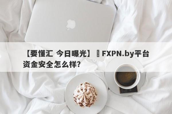 【要懂汇 今日曝光】​FXPN.by平台资金安全怎么样？
-第1张图片-要懂汇圈网