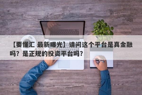 【要懂汇 最新曝光】请问这个平台是真金融吗？是正规的投资平台吗？
-第1张图片-要懂汇圈网