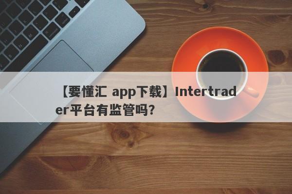 【要懂汇 app下载】Intertrader平台有监管吗？
-第1张图片-要懂汇圈网