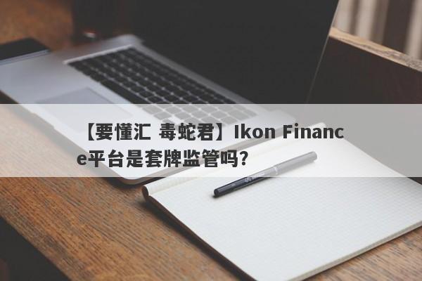 【要懂汇 毒蛇君】Ikon Finance平台是套牌监管吗？
-第1张图片-要懂汇圈网