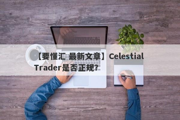 【要懂汇 最新文章】Celestial Trader是否正规？
-第1张图片-要懂汇圈网