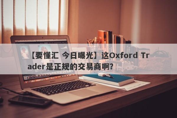 【要懂汇 今日曝光】这Oxford Trader是正规的交易商啊？
-第1张图片-要懂汇圈网