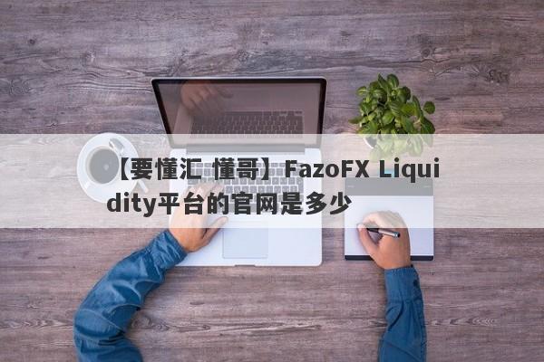 【要懂汇 懂哥】FazoFX Liquidity平台的官网是多少
-第1张图片-要懂汇圈网