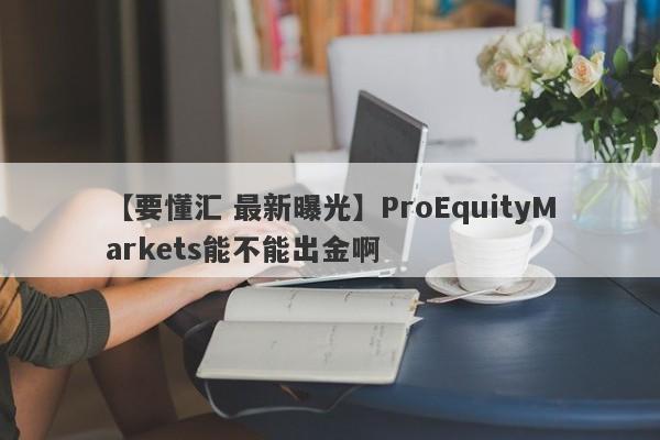 【要懂汇 最新曝光】ProEquityMarkets能不能出金啊
-第1张图片-要懂汇圈网