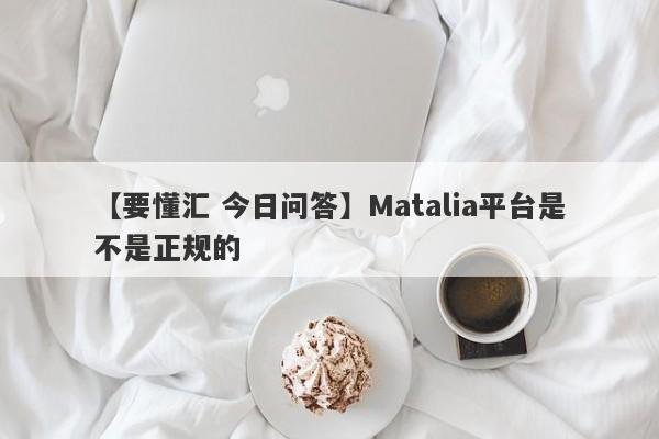 【要懂汇 今日问答】Matalia平台是不是正规的
-第1张图片-要懂汇圈网