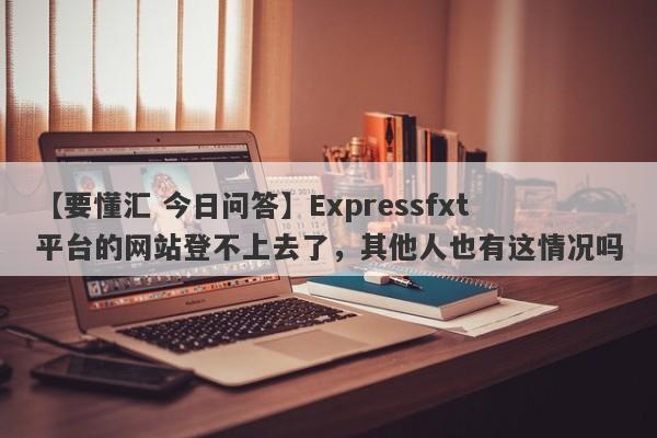 【要懂汇 今日问答】Expressfxt平台的网站登不上去了，其他人也有这情况吗
-第1张图片-要懂汇圈网