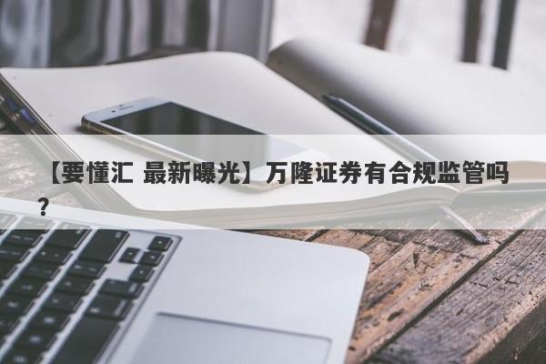 【要懂汇 最新曝光】万隆证券有合规监管吗？
-第1张图片-要懂汇圈网