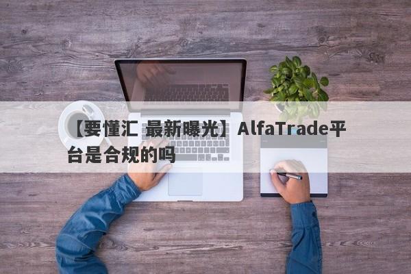 【要懂汇 最新曝光】AlfaTrade平台是合规的吗
-第1张图片-要懂汇圈网