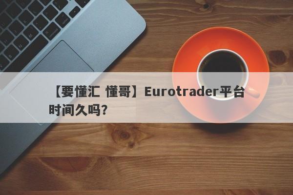 【要懂汇 懂哥】Eurotrader平台时间久吗？
-第1张图片-要懂汇圈网