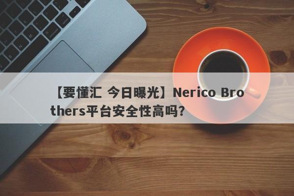 【要懂汇 今日曝光】Nerico Brothers平台安全性高吗？
-第1张图片-要懂汇圈网