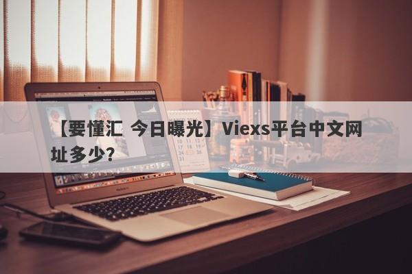 【要懂汇 今日曝光】Viexs平台中文网址多少？
-第1张图片-要懂汇圈网