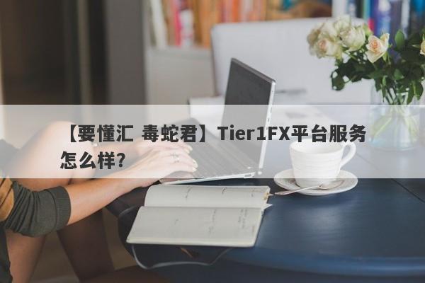 【要懂汇 毒蛇君】Tier1FX平台服务怎么样？
-第1张图片-要懂汇圈网