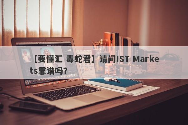 【要懂汇 毒蛇君】请问IST Markets靠谱吗？
-第1张图片-要懂汇圈网