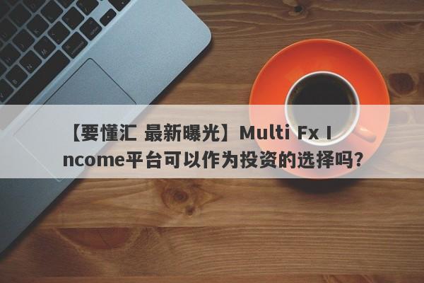 【要懂汇 最新曝光】Multi Fx Income平台可以作为投资的选择吗？
-第1张图片-要懂汇圈网