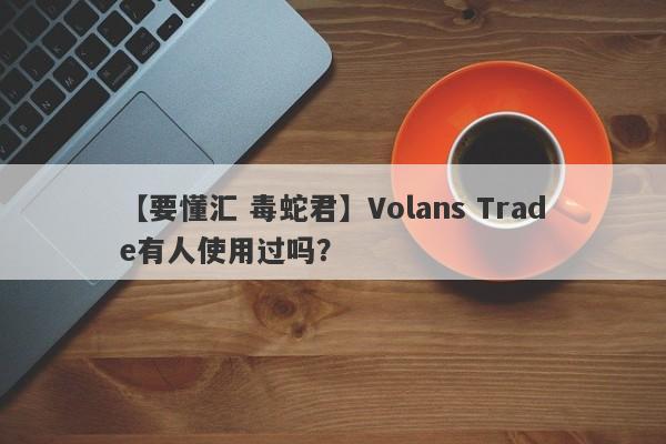 【要懂汇 毒蛇君】Volans Trade有人使用过吗？
-第1张图片-要懂汇圈网