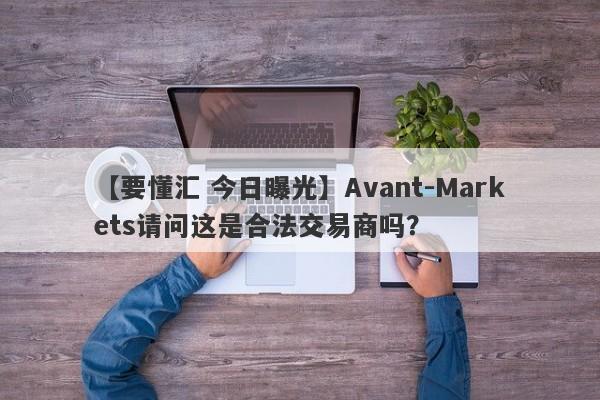 【要懂汇 今日曝光】Avant-Markets请问这是合法交易商吗？
-第1张图片-要懂汇圈网