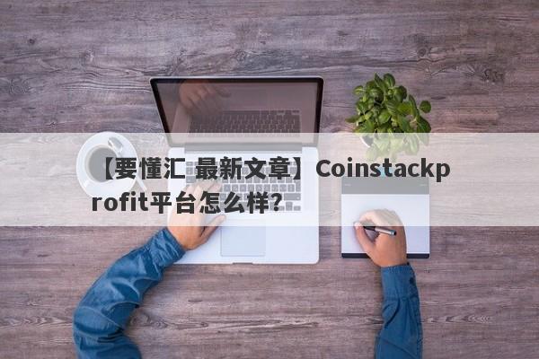 【要懂汇 最新文章】Coinstackprofit平台怎么样？
-第1张图片-要懂汇圈网